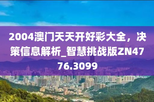 2004澳門天天開(kāi)好彩大全，決策信息解析_智慧挑戰(zhàn)版ZN4776.3099