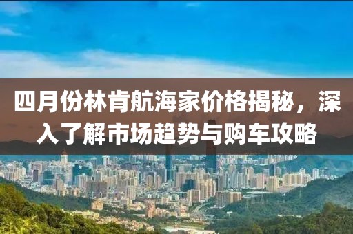 四月份林肯航海家價格揭秘，深入了解市場趨勢與購車攻略
