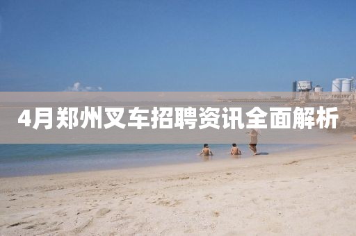 4月鄭州叉車招聘資訊全面解析