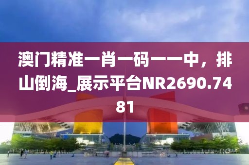 澳門(mén)精準(zhǔn)一肖一碼一一中，排山倒海_展示平臺(tái)NR2690.7481