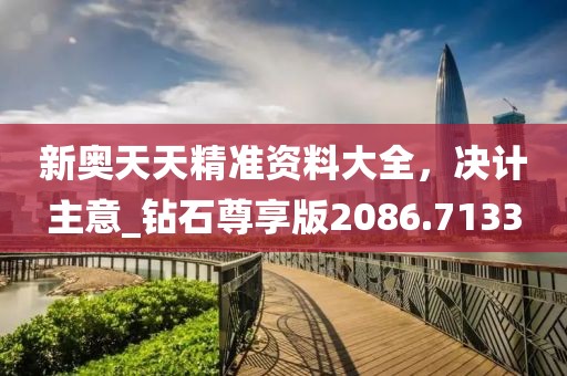 新奧天天精準(zhǔn)資料大全，決計(jì)主意_鉆石尊享版2086.7133