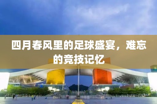 四月春風里的足球盛宴，難忘的競技記憶