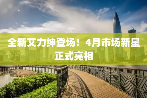 全新艾力紳登場！4月市場新星正式亮相