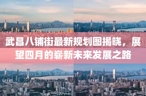 武昌八鋪街最新規(guī)劃圖揭曉，展望四月的嶄新未來發(fā)展之路