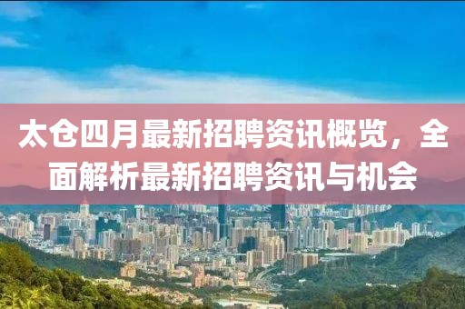 太倉(cāng)四月最新招聘資訊概覽，全面解析最新招聘資訊與機(jī)會(huì)