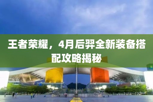 王者榮耀，4月后羿全新裝備搭配攻略揭秘