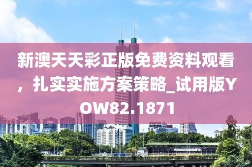 新澳天天彩正版免費資料觀看，扎實實施方案策略_試用版YOW82.1871