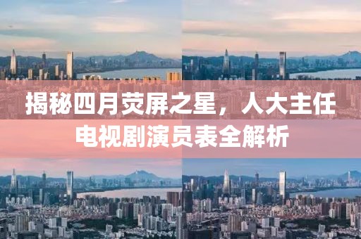 揭秘四月熒屏之星，人大主任電視劇演員表全解析
