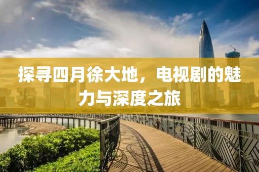 探尋四月徐大地，電視劇的魅力與深度之旅
