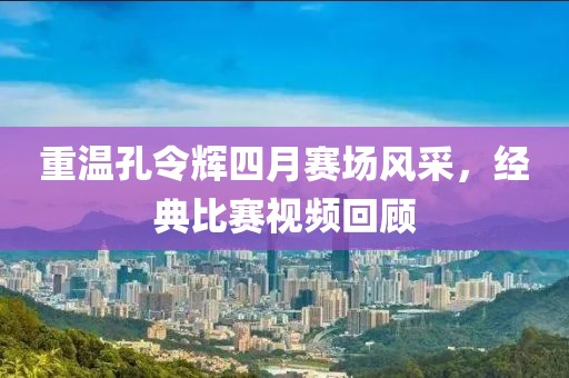 重溫孔令輝四月賽場(chǎng)風(fēng)采，經(jīng)典比賽視頻回顧
