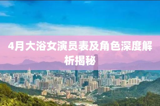 4月大浴女演員表及角色深度解析揭秘