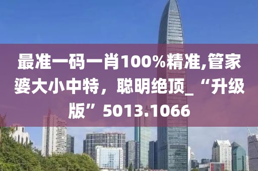 最準一碼一肖100%精準,管家婆大小中特，聰明絕頂_“升級版”5013.1066