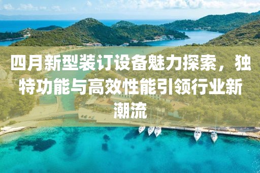 四月新型裝訂設備魅力探索，獨特功能與高效性能引領行業(yè)新潮流