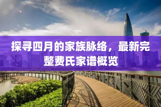 探尋四月的家族脈絡(luò)，最新完整費(fèi)氏家譜概覽