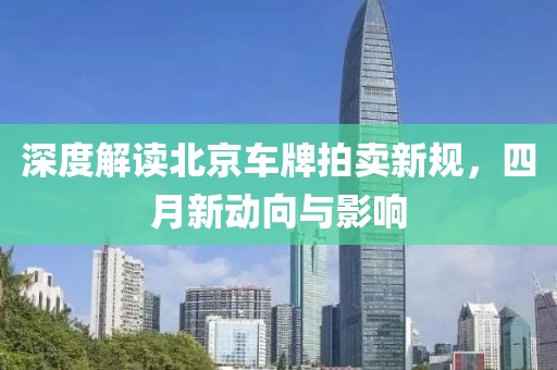 深度解讀北京車牌拍賣新規(guī)，四月新動向與影響