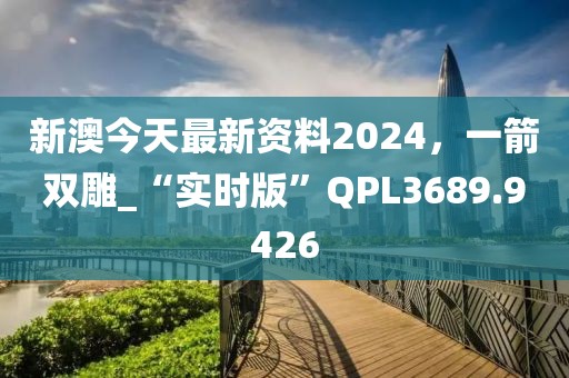 新澳今天最新資料2024，一箭雙雕_“實(shí)時(shí)版”QPL3689.9426