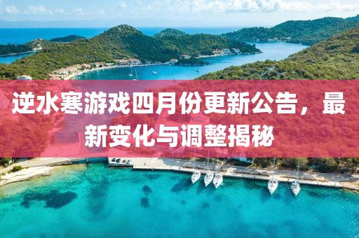 逆水寒游戲四月份更新公告，最新變化與調(diào)整揭秘