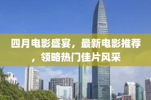 四月電影盛宴，最新電影推薦，領(lǐng)略熱門佳片風(fēng)采