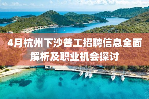 4月杭州下沙普工招聘信息全面解析及職業(yè)機(jī)會(huì)探討