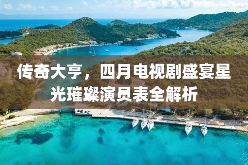 傳奇大亨，四月電視劇盛宴星光璀璨演員表全解析
