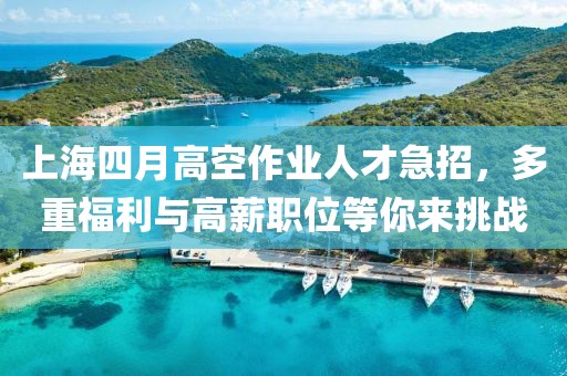 上海四月高空作業(yè)人才急招，多重福利與高薪職位等你來(lái)挑戰(zhàn)