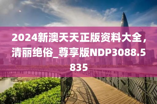 2024新澳天天正版資料大全，清麗絕俗_尊享版NDP3088.5835