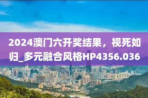 2024澳門(mén)六開(kāi)獎(jiǎng)結(jié)果，視死如歸_多元融合風(fēng)格HP4356.036