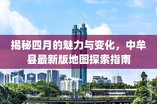揭秘四月的魅力與變化，中牟縣最新版地圖探索指南