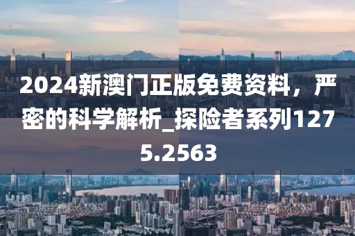 2024新澳門正版免費(fèi)資料，嚴(yán)密的科學(xué)解析_探險(xiǎn)者系列1275.2563