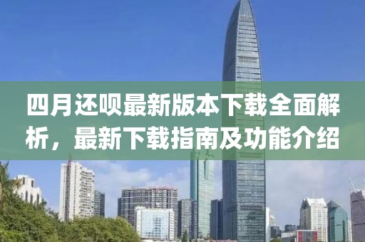 四月還唄最新版本下載全面解析，最新下載指南及功能介紹