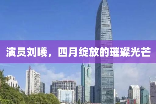 演員劉曦，四月綻放的璀璨光芒