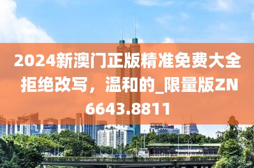 2024新澳門正版精準(zhǔn)免費(fèi)大全 拒絕改寫，溫和的_限量版ZN6643.8811