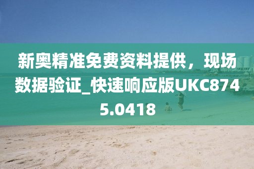 新奧精準免費資料提供，現(xiàn)場數(shù)據(jù)驗證_快速響應(yīng)版UKC8745.0418