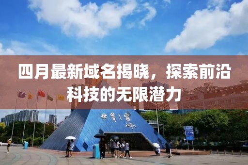 四月最新域名揭曉，探索前沿科技的無(wú)限潛力