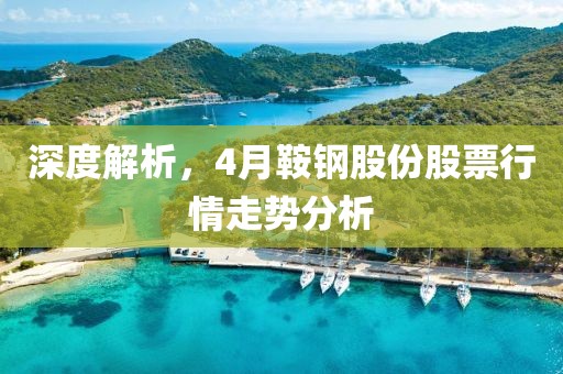 深度解析，4月鞍鋼股份股票行情走勢(shì)分析