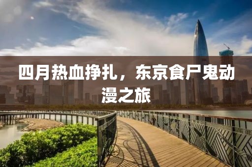 四月熱血掙扎，東京食尸鬼動(dòng)漫之旅
