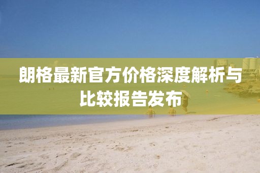 朗格最新官方價(jià)格深度解析與比較報(bào)告發(fā)布