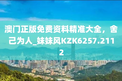 澳門正版免費(fèi)資料精準(zhǔn)大全，舍己為人_妹妹風(fēng)KZK6257.2112