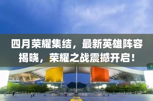 四月榮耀集結(jié)，最新英雄陣容揭曉，榮耀之戰(zhàn)震撼開啟！