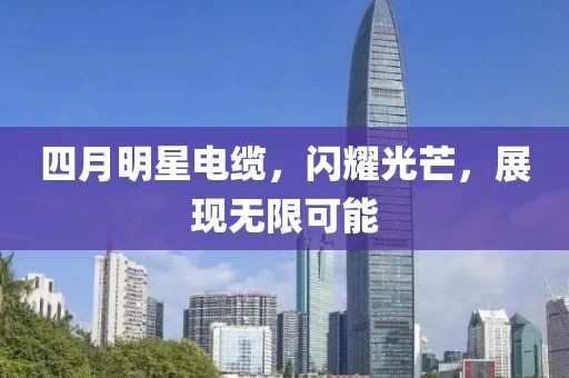 四月明星電纜，閃耀光芒，展現(xiàn)無限可能