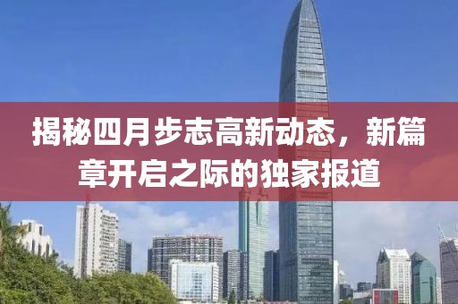 揭秘四月步志高新動態(tài)，新篇章開啟之際的獨家報道