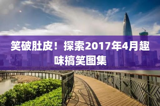 笑破肚皮！探索2017年4月趣味搞笑圖集