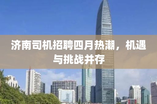 濟南司機招聘四月熱潮，機遇與挑戰(zhàn)并存