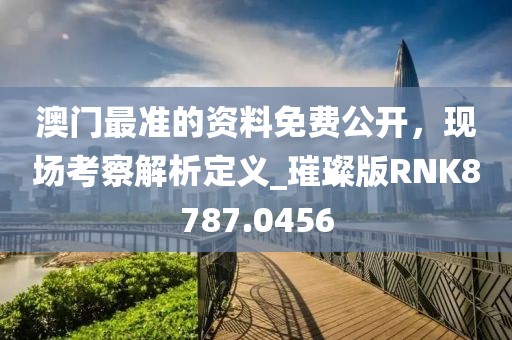 澳門最準(zhǔn)的資料免費(fèi)公開，現(xiàn)場考察解析定義_璀璨版RNK8787.0456