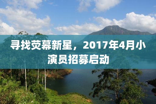 尋找熒幕新星，2017年4月小演員招募啟動