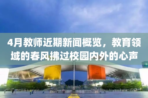 4月教師近期新聞概覽，教育領(lǐng)域的春風(fēng)拂過校園內(nèi)外的心聲