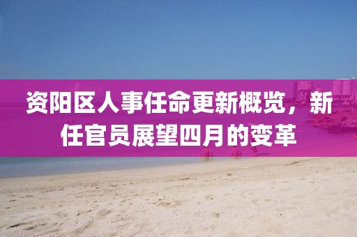 資陽區(qū)人事任命更新概覽，新任官員展望四月的變革