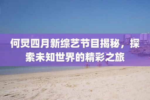 何炅四月新綜藝節(jié)目揭秘，探索未知世界的精彩之旅
