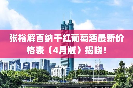 張?jiān)＝獍偌{干紅葡萄酒最新價(jià)格表（4月版）揭曉！