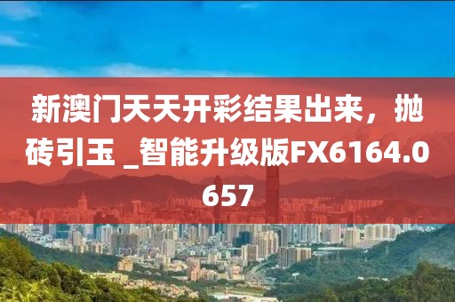 新澳門天天開(kāi)彩結(jié)果出來(lái)，拋磚引玉 _智能升級(jí)版FX6164.0657